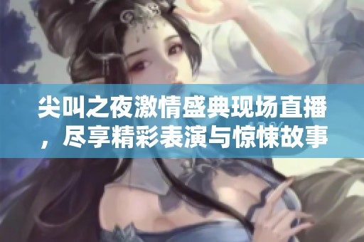 尖叫之夜激情盛典现场直播，尽享精彩表演与惊悚故事