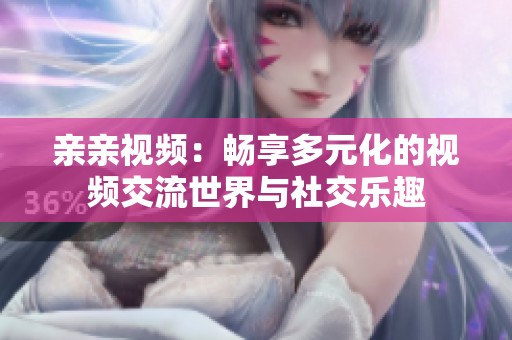 亲亲视频：畅享多元化的视频交流世界与社交乐趣