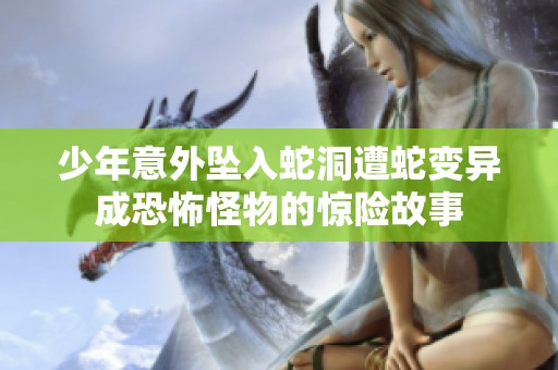 少年意外坠入蛇洞遭蛇变异成恐怖怪物的惊险故事