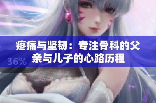 疼痛与坚韧：专注骨科的父亲与儿子的心路历程