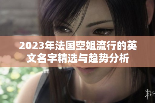2023年法国空姐流行的英文名字精选与趋势分析