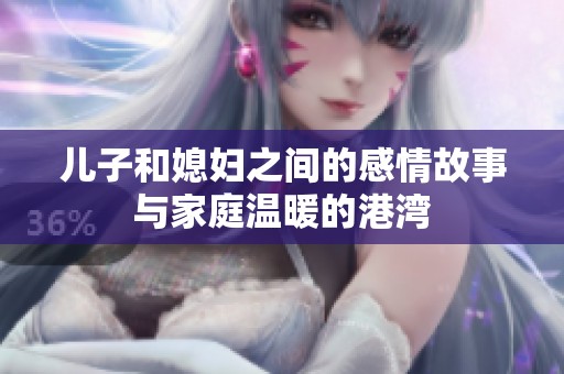 儿子和媳妇之间的感情故事与家庭温暖的港湾