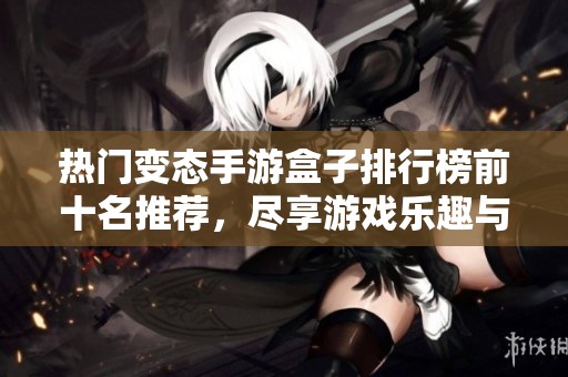 热门变态手游盒子排行榜前十名推荐，尽享游戏乐趣与福利