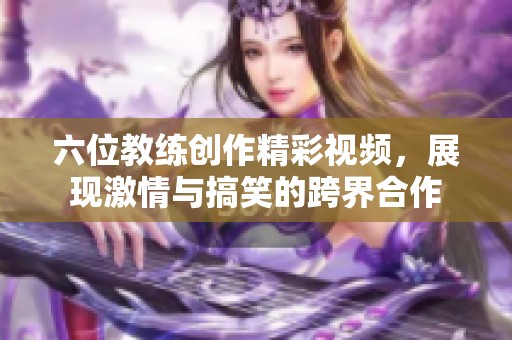 六位教练创作精彩视频，展现激情与搞笑的跨界合作
