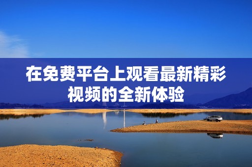 在免费平台上观看最新精彩视频的全新体验