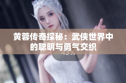 黄蓉传奇探秘：武侠世界中的聪明与勇气交织