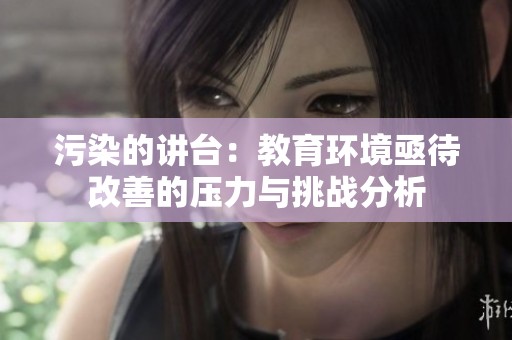 污染的讲台：教育环境亟待改善的压力与挑战分析