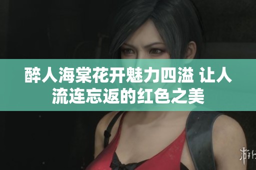 醉人海棠花开魅力四溢 让人流连忘返的红色之美
