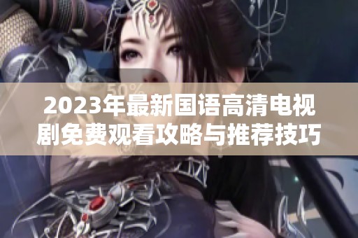 2023年最新国语高清电视剧免费观看攻略与推荐技巧
