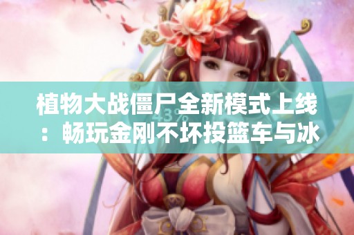 植物大战僵尸全新模式上线：畅玩金刚不坏投篮车与冰车体验分享